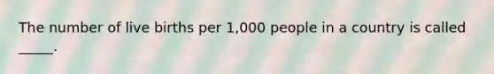 ​The number of live births per 1,000 people in a country is called _____.