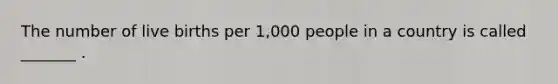 The number of live births per 1,000 people in a country is called _______ .