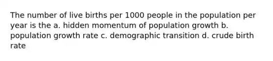 The number of live births per 1000 people in the population per year is the a. hidden momentum of population growth b. population growth rate c. demographic transition d. crude birth rate