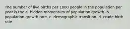 The number of live births per 1000 people in the population per year is the a. hidden momentum of population growth. b. population growth rate. c. demographic transition. d. crude birth rate