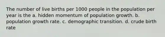 The number of live births per 1000 people in the population per year is the a. hidden momentum of population growth. b. population growth rate. c. demographic transition. d. crude birth rate