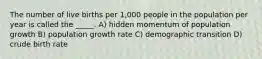 The number of live births per 1,000 people in the population per year is called the _____. A) hidden momentum of population growth B) population growth rate C) demographic transition D) crude birth rate