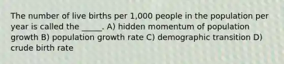 The number of live births per 1,000 people in the population per year is called the _____. A) hidden momentum of population growth B) population growth rate C) demographic transition D) crude birth rate