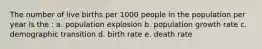 The number of live births per 1000 people in the population per year is the : a. population explosion b. population growth rate c. demographic transition d. birth rate e. death rate