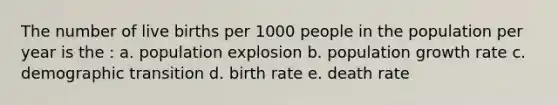 The number of live births per 1000 people in the population per year is the : a. population explosion b. population growth rate c. demographic transition d. birth rate e. death rate