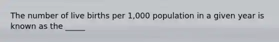 The number of live births per 1,000 population in a given year is known as the _____