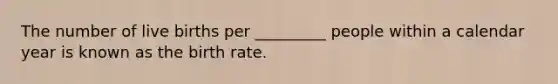 The number of live births per _________ people within a calendar year is known as the birth rate.