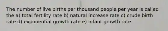 The number of live births per thousand people per year is called the a) total fertility rate b) natural increase rate c) crude birth rate d) exponential growth rate e) infant growth rate