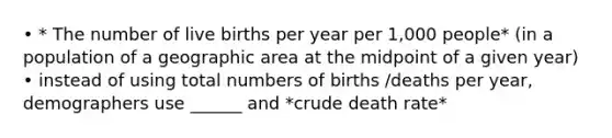 • * The number of live births per year per 1,000 people* (in a population of a geographic area at the midpoint of a given year) • instead of using total numbers of births /deaths per year, demographers use ______ and *crude death rate*