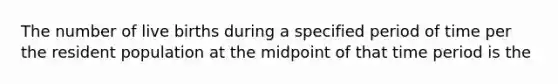 The number of live births during a specified period of time per the resident population at the midpoint of that time period is the