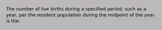 The number of live births during a specified period, such as a year, per the resident population during the midpoint of the year is the: