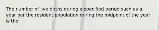 The number of live births during a specified period such as a year per the resident population during the midpoint of the year is the: