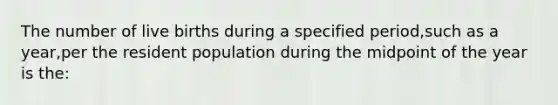 The number of live births during a specified period,such as a year,per the resident population during the midpoint of the year is the: