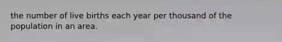 the number of live births each year per thousand of the population in an area.