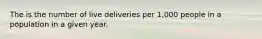 The is the number of live deliveries per 1,000 people in a population in a given year.