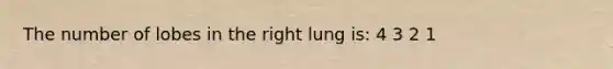 The number of lobes in the right lung is: 4 3 2 1