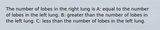 The number of lobes in the right lung is A: equal to the number of lobes in the left lung. B: <a href='https://www.questionai.com/knowledge/ktgHnBD4o3-greater-than' class='anchor-knowledge'>greater than</a> the number of lobes in the left lung. C: <a href='https://www.questionai.com/knowledge/k7BtlYpAMX-less-than' class='anchor-knowledge'>less than</a> the number of lobes in the left lung.