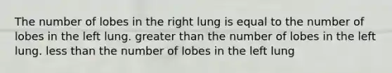 The number of lobes in the right lung is equal to the number of lobes in the left lung. greater than the number of lobes in the left lung. less than the number of lobes in the left lung