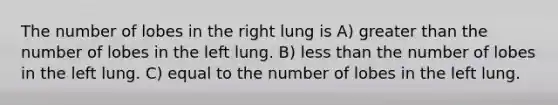 The number of lobes in the right lung is A) <a href='https://www.questionai.com/knowledge/ktgHnBD4o3-greater-than' class='anchor-knowledge'>greater than</a> the number of lobes in the left lung. B) <a href='https://www.questionai.com/knowledge/k7BtlYpAMX-less-than' class='anchor-knowledge'>less than</a> the number of lobes in the left lung. C) equal to the number of lobes in the left lung.