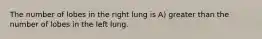 The number of lobes in the right lung is A) greater than the number of lobes in the left lung.