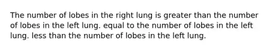 The number of lobes in the right lung is greater than the number of lobes in the left lung. equal to the number of lobes in the left lung. less than the number of lobes in the left lung.