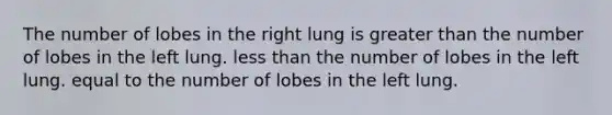 The number of lobes in the right lung is <a href='https://www.questionai.com/knowledge/ktgHnBD4o3-greater-than' class='anchor-knowledge'>greater than</a> the number of lobes in the left lung. <a href='https://www.questionai.com/knowledge/k7BtlYpAMX-less-than' class='anchor-knowledge'>less than</a> the number of lobes in the left lung. equal to the number of lobes in the left lung.