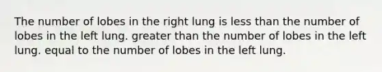 The number of lobes in the right lung is less than the number of lobes in the left lung. greater than the number of lobes in the left lung. equal to the number of lobes in the left lung.