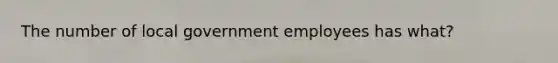 The number of local government employees has what?