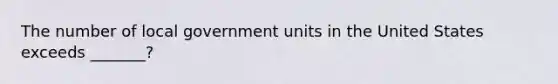 The number of local government units in the United States exceeds _______?