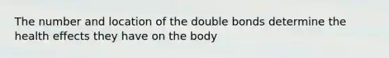 The number and location of the double bonds determine the health effects they have on the body