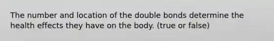 The number and location of the double bonds determine the health effects they have on the body. (true or false)