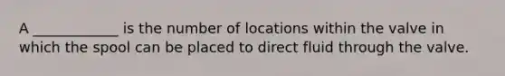 A ____________ is the number of locations within the valve in which the spool can be placed to direct fluid through the valve.