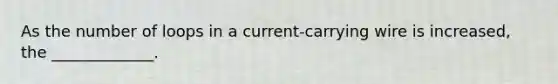 As the number of loops in a current-carrying wire is increased, the _____________.