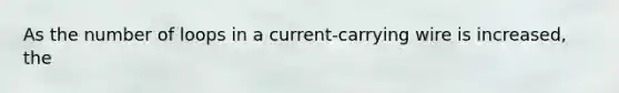 As the number of loops in a current-carrying wire is increased, the
