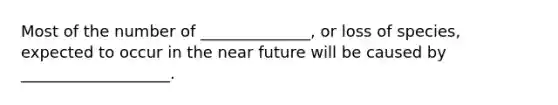 Most of the number of ______________, or loss of species, expected to occur in the near future will be caused by ___________________.