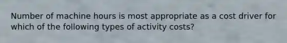 Number of machine hours is most appropriate as a cost driver for which of the following types of activity costs?