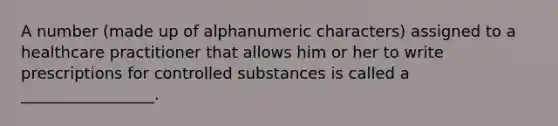 A number (made up of alphanumeric characters) assigned to a healthcare practitioner that allows him or her to write prescriptions for controlled substances is called a _________________.