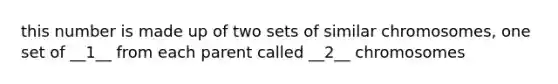 this number is made up of two sets of similar chromosomes, one set of __1__ from each parent called __2__ chromosomes