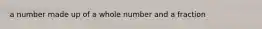 a number made up of a whole number and a fraction