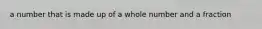 a number that is made up of a whole number and a fraction