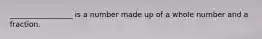 _________________ is a number made up of a whole number and a fraction.