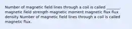 Number of magnetic field lines through a coil is called _______. magnetic field strength magnetic moment magnetic flux flux density Number of magnetic field lines through a coil is called magnetic flux.