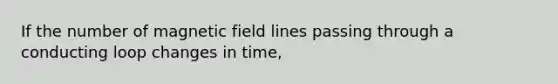 If the number of magnetic field lines passing through a conducting loop changes in time,