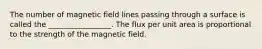 The number of magnetic field lines passing through a surface is called the _________________. The flux per unit area is proportional to the strength of the magnetic field.