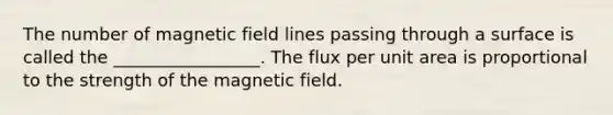 The number of magnetic field lines passing through a surface is called the _________________. The flux per unit area is proportional to the strength of the magnetic field.