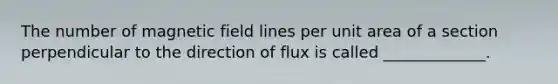 The number of magnetic field lines per unit area of a section perpendicular to the direction of flux is called _____________.