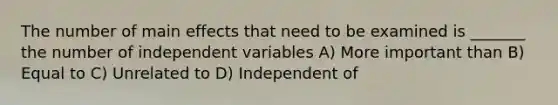 The number of main effects that need to be examined is _______ the number of independent variables A) More important than B) Equal to C) Unrelated to D) Independent of