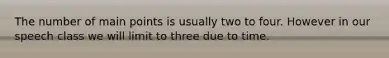 The number of main points is usually two to four. However in our speech class we will limit to three due to time.