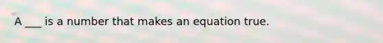 A ___ is a number that makes an equation true.