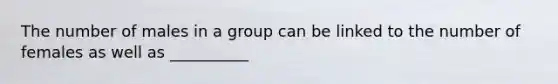 The number of males in a group can be linked to the number of females as well as __________